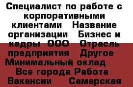 Специалист по работе с корпоративными клиентами › Название организации ­ Бизнес и кадры, ООО › Отрасль предприятия ­ Другое › Минимальный оклад ­ 1 - Все города Работа » Вакансии   . Самарская обл.,Новокуйбышевск г.